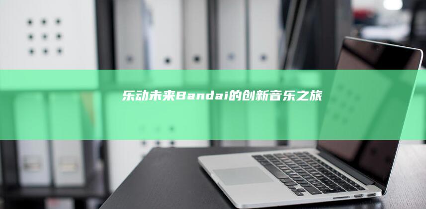 乐动未来：Bandai 的创新音乐之旅