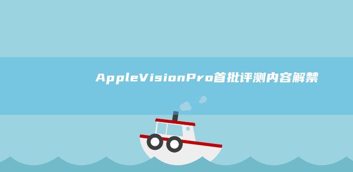 Apple Vision Pro 首批评测内容解禁，有哪些新的细节值得关注？